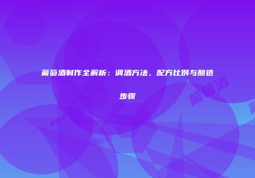 葡萄酒制作全解析：调酒方法、配方比例与酿造步骤