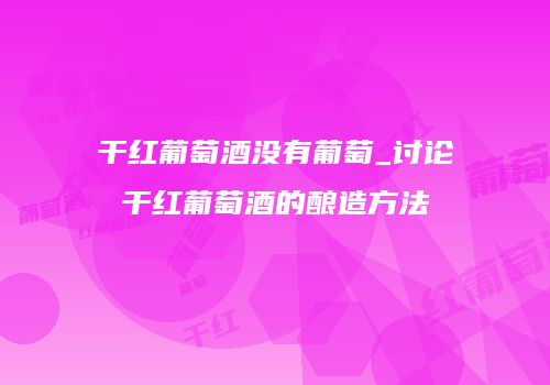 干红葡萄酒没有葡萄_讨论干红葡萄酒的酿造方法