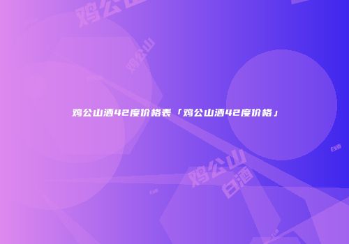 鸡公山酒42度价格表「鸡公山酒42度价格」