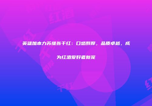 英雄加本力苏维翁干红：口感醇厚，品质卓越，成为红酒爱好者新宠
