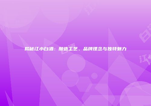 揭秘江小白酒：酿造工艺、品牌理念与独特魅力