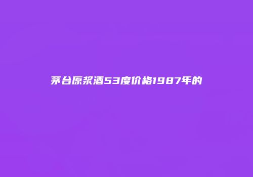 茅台原浆酒53度价格1987年的