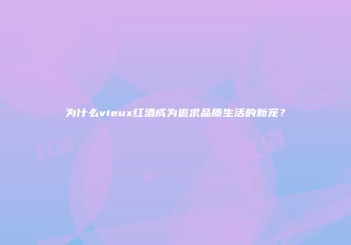 为什么vieux红酒成为追求品质生活的新宠？