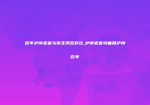 百年泸州老窖与帝王风范对比,泸州老窖特曲和泸州百年