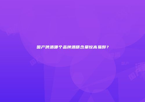 国产啤酒哪个品牌酒精含量较高易醉？