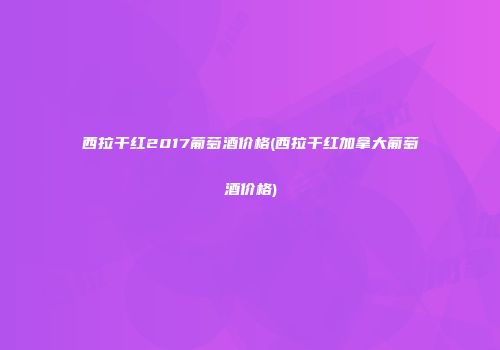 西拉干红2017葡萄酒价格(西拉干红加拿大葡萄酒价格)