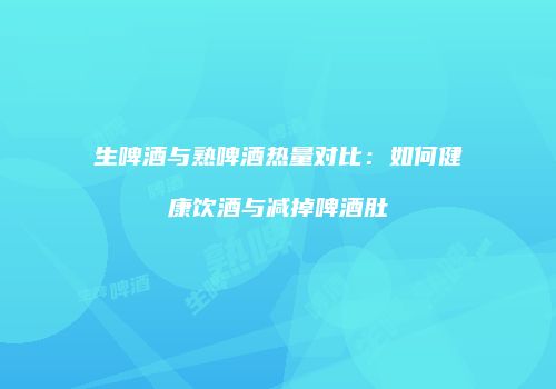 生啤酒与熟啤酒热量对比：如何健康饮酒与减掉啤酒肚