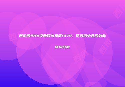 西凤酒1915淡雅版与珍藏1979：探寻历史名酒的韵味与价值