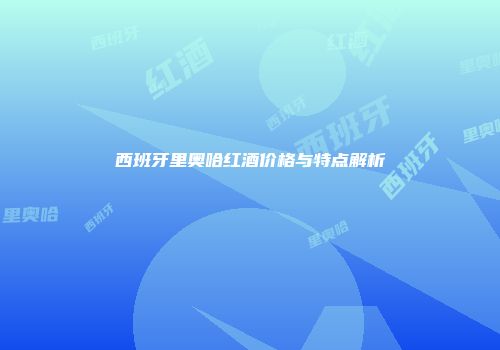 西班牙里奥哈红酒价格与特点解析