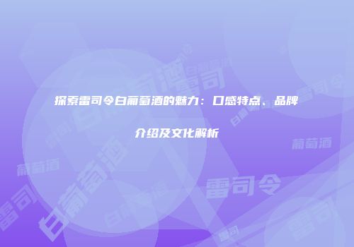探索雷司令白葡萄酒的魅力：口感特点、品牌介绍及文化解析