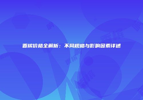 香槟价格全解析：不同规格与影响因素详述
