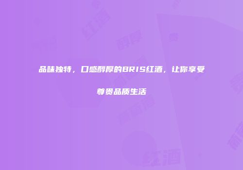 品味独特，口感醇厚的BRIS红酒，让你享受尊贵品质生活