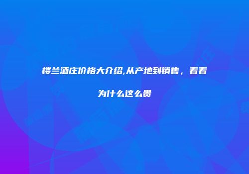 楼兰酒庄价格大介绍,从产地到销售，看看为什么这么贵