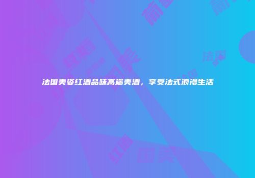 法国美姿红酒品味高端美酒，享受法式浪漫生活