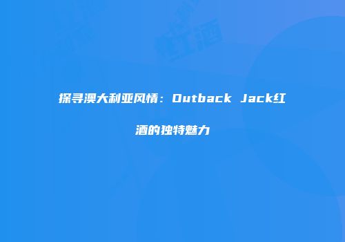 探寻澳大利亚风情：Outback Jack红酒的独特魅力