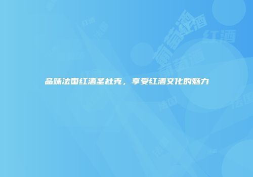 品味法国红酒圣杜克，享受红酒文化的魅力