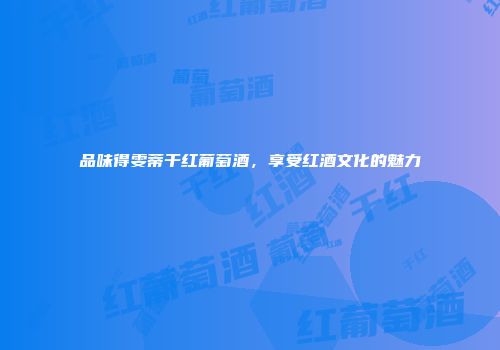 品味得雯蒂干红葡萄酒，享受红酒文化的魅力