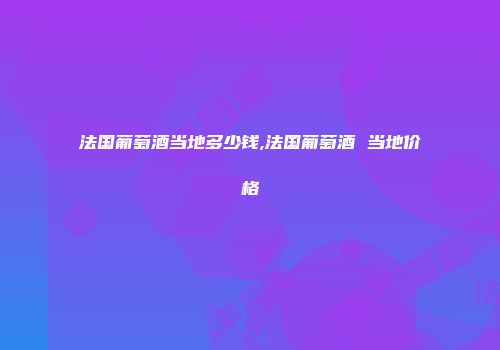 法国葡萄酒当地多少钱,法国葡萄酒 当地价格