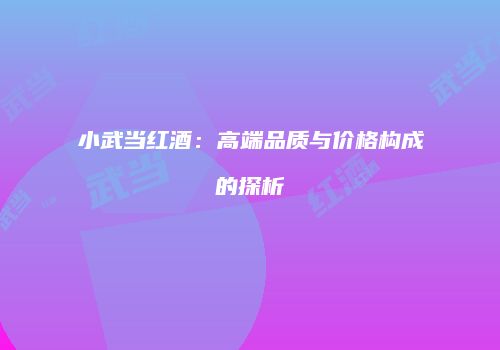小武当红酒：高端品质与价格构成的探析