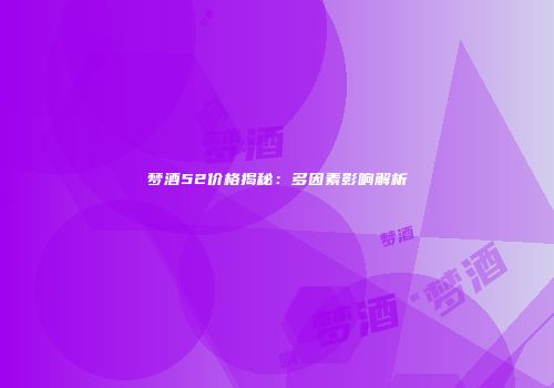 梦酒52价格揭秘：多因素影响解析