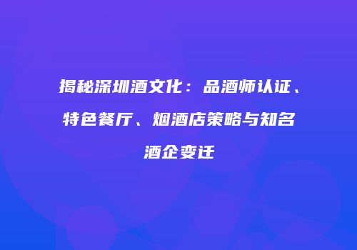 揭秘深圳酒文化：品酒师认证、特色餐厅、烟酒店策略与知名酒企变迁