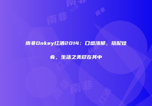 南非Onkey红酒2014：口感浓郁，搭配佳肴，生活之美尽在其中