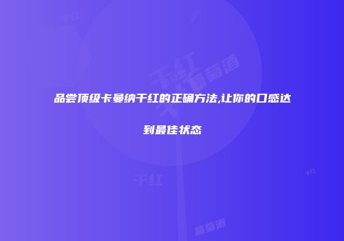品尝顶级卡曼纳干红的正确方法,让你的口感达到最佳状态