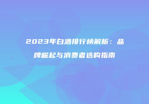 2023年白酒排行榜解析：品牌崛起与消费者选购指南