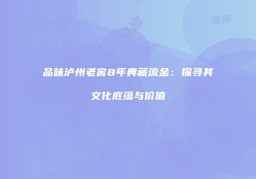 品味泸州老窖8年典藏流金：探寻其文化底蕴与价值