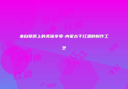 来自草原上的美味享受-内蒙古干红酒的制作工艺
