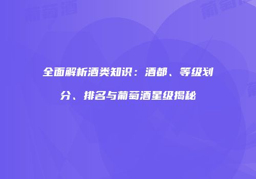 全面解析酒类知识：酒都、等级划分、排名与葡萄酒星级揭秘