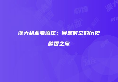 澳大利亚老酒庄：穿越时空的历史醇香之旅