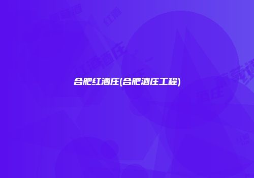 合肥红酒庄(合肥酒庄工程)