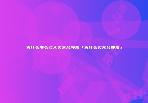 为什么那么多人买茅台股票「为什么买茅台股票」