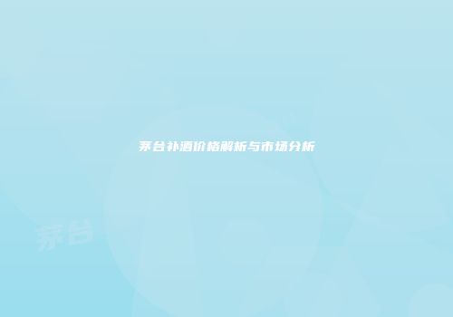 茅台补酒价格解析与市场分析