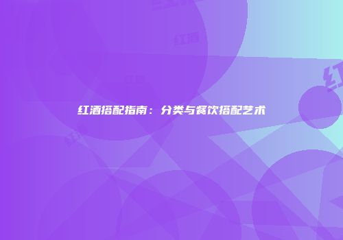 红酒搭配指南：分类与餐饮搭配艺术