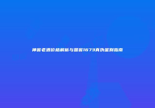 神窖老酒价格解析与国窖1673真伪鉴别指南