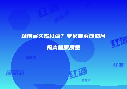 睡前多久喝红酒？专家告诉你如何提高睡眠质量