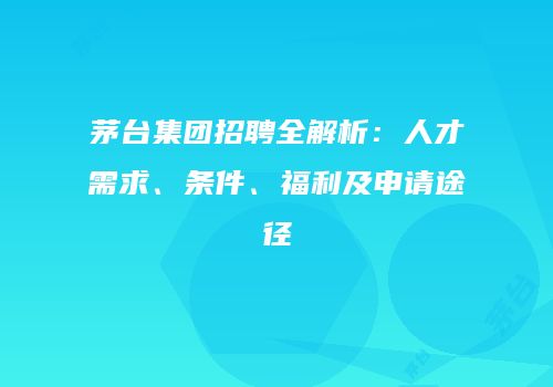 茅台集团招聘全解析：人才需求、条件、福利及申请途径