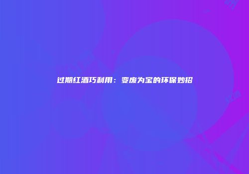 过期红酒巧利用：变废为宝的环保妙招