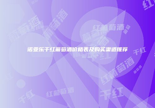 诺亚乐干红葡萄酒价格表及购买渠道推荐