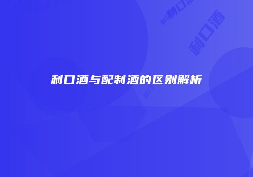 利口酒与配制酒的区别解析