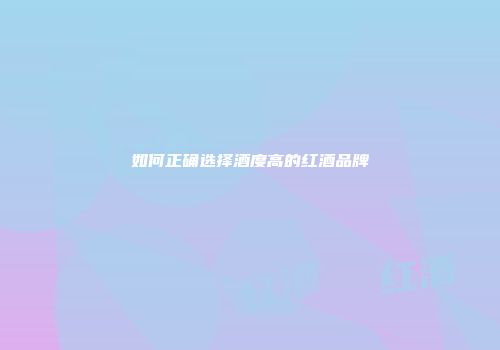 如何正确选择酒度高的红酒品牌