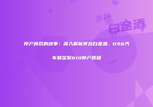 停产背后的故事：深入解析茅台白金酒、DS6汽车和宝骏610停产原因