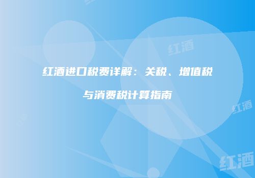 红酒进口税费详解：关税、增值税与消费税计算指南