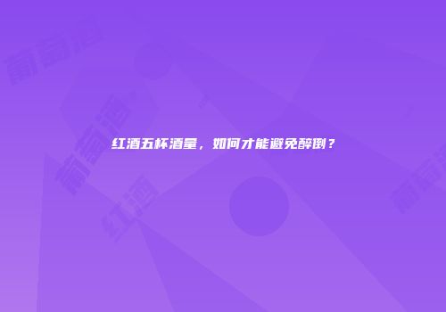 红酒五杯酒量，如何才能避免醉倒？