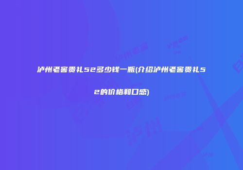 泸州老窖贵礼52多少钱一瓶(介绍泸州老窖贵礼52的价格和口感)
