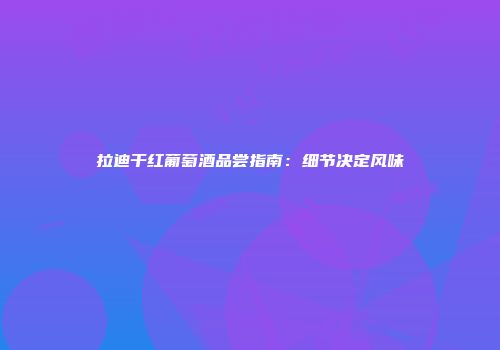 拉迪干红葡萄酒品尝指南：细节决定风味