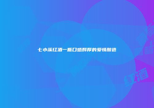 七小溪红酒一瓶口感醇厚的爱情酿造