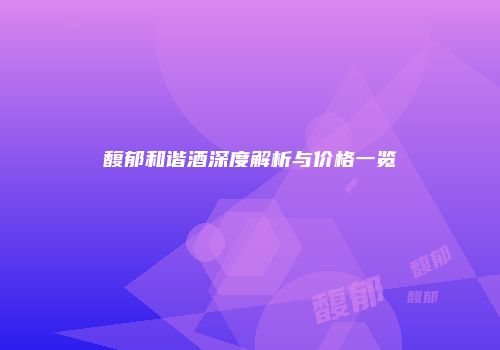 馥郁和谐酒深度解析与价格一览